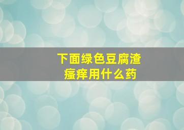 下面绿色豆腐渣 瘙痒用什么药